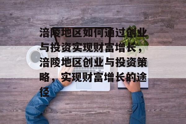 涪陵地区如何通过创业与投资实现财富增长,涪陵地区创业与投资策略,实现财富增长的途径 涪陵地区如何通过创业与投资实现财富增长,涪陵地区创业与投资策略,实现财富增长的途径