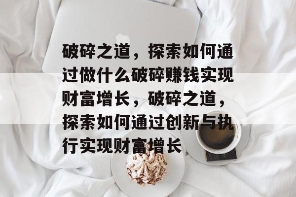 破碎之道,探索如何通过做什么破碎赚钱实现财富增长,破碎之道,探索如何通过创新与执行实现财富增长 破碎之道,探索如何通过做什么破碎赚钱实现财富增长,破碎之道,探索如何通过创新与执行实现财富增长
