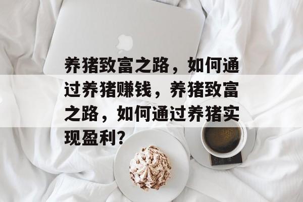 养猪致富之路,如何通过养猪赚钱,养猪致富之路,如何通过养猪实现盈利? 养猪致富之路,如何通过养猪赚钱,养猪致富之路,如何通过养猪实现盈利?