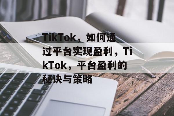 TikTok,如何通过平台实现盈利,TikTok,平台盈利的秘诀与策略 TikTok,如何通过平台实现盈利,TikTok,平台盈利的秘诀与策略