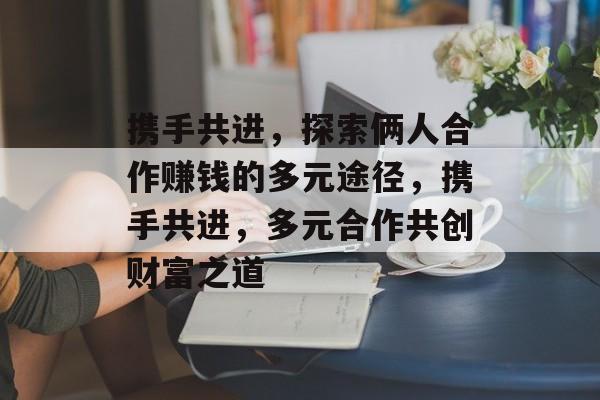 携手共进，探索俩人合作赚钱的多元途径，携手共进，多元合作共创财富之道