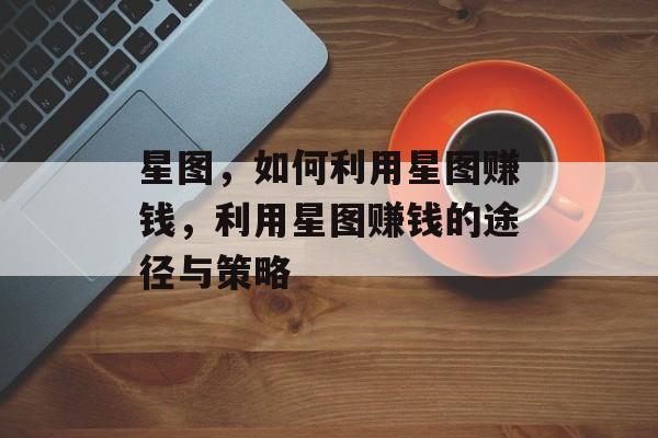 星图,如何利用星图赚钱,利用星图赚钱的途径与策略 星图,如何利用星图赚钱,利用星图赚钱的途径与策略