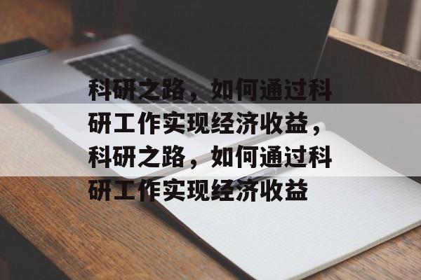 科研之路,如何通过科研工作实现经济收益,科研之路,如何通过科研工作实现经济收益 科研之路,如何通过科研工作实现经济收益,科研之路,如何通过科研工作实现经济收益