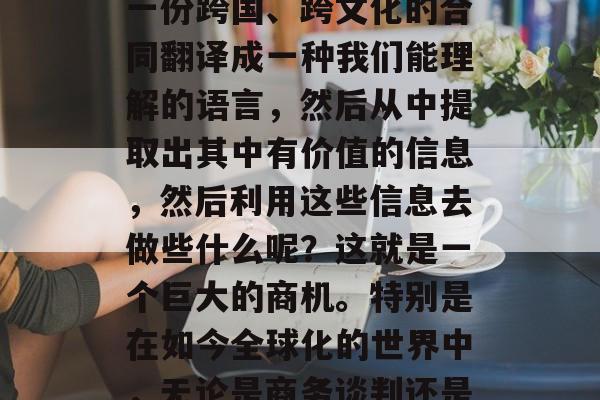 从零开始的小创业,合同翻译这一行业,对于很多人来说,可能是个陌生而又充满挑战的领域。你是否想过如何将一份跨国、跨文化的合同翻译成一种我们能理解的语言,然后从中提取出其中有价值的信息,然后利用这些信息去做些什么呢?这就是一个巨大的商机。特别是在如今全球化的世界中,无论是商务谈判还是法律事务,合同都是必不可少的一部分。,让您的合同更易懂,从小创业做起的国际合同翻译 从零开始的小创业,合同翻译这一行业,对于很多人来说,可能是个陌生而又充满挑战的领域。你是否想过如何将一份跨国、跨文化的合同翻译成一种我们能理解的语言,然后从中提取出其中有价值的信息,然后利用这些信息去做些什么呢?这就是一个巨大的商机。特别是在如今全球化的世界中,无论是商务谈判还是法律事务,合同都是必不可少的一部分。,让您的合同更易懂,从小创业做起的国际合同翻译