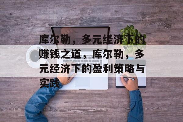 库尔勒,多元经济下的赚钱之道,库尔勒,多元经济下的盈利策略与实践 库尔勒,多元经济下的赚钱之道,库尔勒,多元经济下的盈利策略与实践