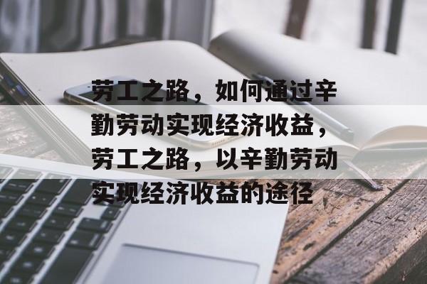 劳工之路,如何通过辛勤劳动实现经济收益,劳工之路,以辛勤劳动实现经济收益的途径 劳工之路,如何通过辛勤劳动实现经济收益,劳工之路,以辛勤劳动实现经济收益的途径