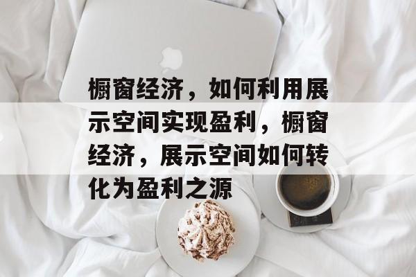 橱窗经济,如何利用展示空间实现盈利,橱窗经济,展示空间如何转化为盈利之源 橱窗经济,如何利用展示空间实现盈利,橱窗经济,展示空间如何转化为盈利之源
