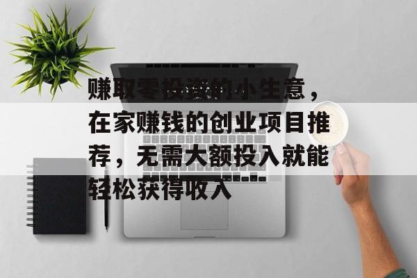 赚取零投资的小生意,在家赚钱的创业项目推荐,无需大额投入就能轻松获得收入 赚取零投资的小生意,在家赚钱的创业项目推荐,无需大额投入就能轻松获得收入