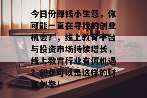 今日份赚钱小生意，你可能一直在寻找的创业机会？，线上教育平台与投资市场持续增长，线上教育行业有何机遇？创业可以是这样的财富创举！
