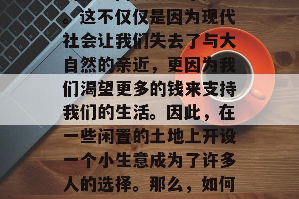 在这个快速变化的世界里,我们总希望在繁华的都市中寻找一片宁静,而我们也可以在自己的社区内实现这个梦想。这不仅仅是因为现代社会让我们失去了与大自然的亲近,更因为我们渴望更多的钱来支持我们的生活。因此,在一些闲置的土地上开设一个小生意成为了许多人的选择。那么,如何才能在小区赚取收入呢?以下是一些可能的建议。,小区创业,从零开始在住宅区赚钱的方法 在这个快速变化的世界里,我们总希望在繁华的都市中寻找一片宁静,而我们也可以在自己的社区内实现这个梦想。这不仅仅是因为现代社会让我们失去了与大自然的亲近,更因为我们渴望更多的钱来支持我们的生活。因此,在一些闲置的土地上开设一个小生意成为了许多人的选择。那么,如何才能在小区赚取收入呢?以下是一些可能的建议。,小区创业,从零开始在住宅区赚钱的方法