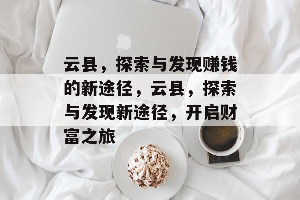 云县,探索与发现赚钱的新途径,云县,探索与发现新途径,开启财富之旅 云县,探索与发现赚钱的新途径,云县,探索与发现新途径,开启财富之旅