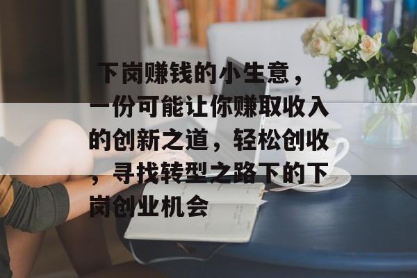 下岗赚钱的小生意,一份可能让你赚取收入的创新之道,轻松创收,寻找转型之路下的下岗创业机会  下岗赚钱的小生意,一份可能让你赚取收入的创新之道,轻松创收,寻找转型之路下的下岗创业机会