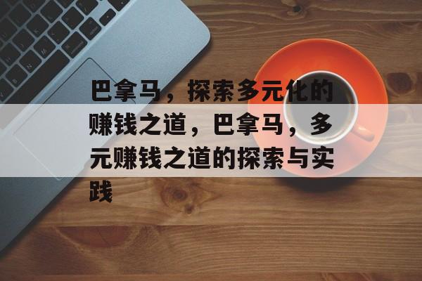 巴拿马,探索多元化的赚钱之道,巴拿马,多元赚钱之道的探索与实践 巴拿马,探索多元化的赚钱之道,巴拿马,多元赚钱之道的探索与实践