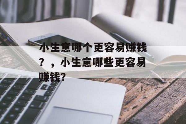 小生意哪个更容易赚钱?,小生意哪些更容易赚钱? 小生意哪个更容易赚钱?,小生意哪些更容易赚钱?