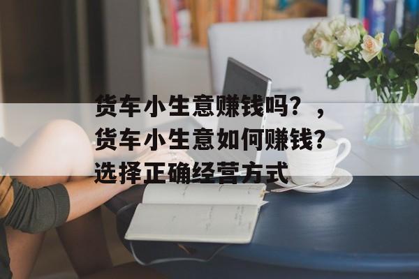 货车小生意赚钱吗？，货车小生意如何赚钱？选择正确经营方式