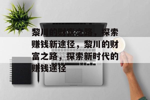 黎川的财富之路,探索赚钱新途径,黎川的财富之路,探索新时代的赚钱途径 黎川的财富之路,探索赚钱新途径,黎川的财富之路,探索新时代的赚钱途径