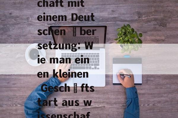 如何通过德文翻译赚取小生意,Kostenlose Wirtschaft mit einem Deutschen Übersetzung: Wie man einen kleinen Geschäftstart aus wissenschaftlichen Texten herstellt 如何通过德文翻译赚取小生意,Kostenlose Wirtschaft mit einem Deutschen Übersetzung: Wie man einen kleinen Geschäftstart aus wissenschaftlichen Texten herstellt