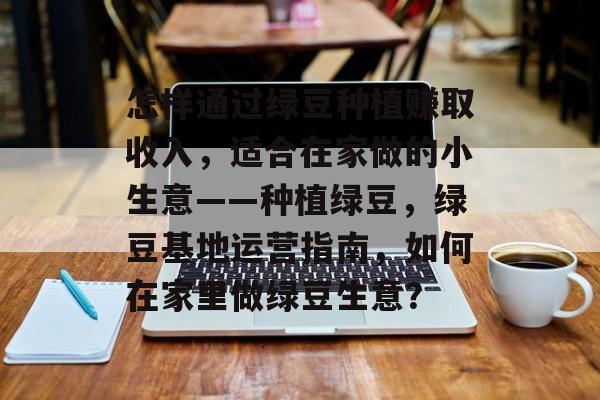 怎样通过绿豆种植赚取收入,适合在家做的小生意——种植绿豆,绿豆基地运营指南,如何在家里做绿豆生意? 怎样通过绿豆种植赚取收入,适合在家做的小生意——种植绿豆,绿豆基地运营指南,如何在家里做绿豆生意?