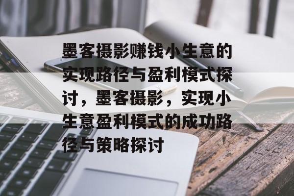 墨客摄影赚钱小生意的实现路径与盈利模式探讨,墨客摄影,实现小生意盈利模式的成功路径与策略探讨 墨客摄影赚钱小生意的实现路径与盈利模式探讨,墨客摄影,实现小生意盈利模式的成功路径与策略探讨