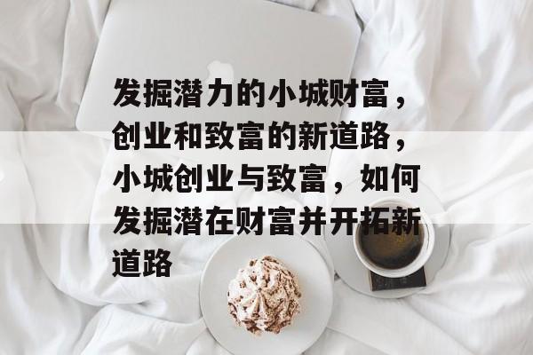 发掘潜力的小城财富,创业和致富的新道路,小城创业与致富,如何发掘潜在财富并开拓新道路 发掘潜力的小城财富,创业和致富的新道路,小城创业与致富,如何发掘潜在财富并开拓新道路