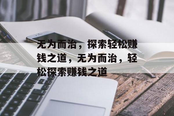 无为而治,探索轻松赚钱之道,无为而治,轻松探索赚钱之道 无为而治,探索轻松赚钱之道,无为而治,轻松探索赚钱之道