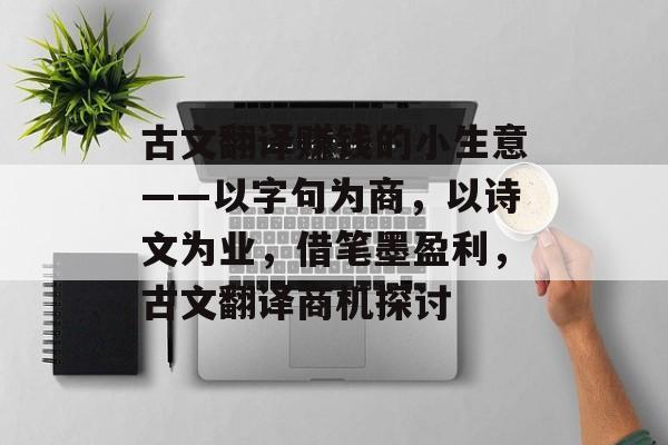 古文翻译赚钱的小生意——以字句为商,以诗文为业,借笔墨盈利,古文翻译商机探讨 古文翻译赚钱的小生意——以字句为商,以诗文为业,借笔墨盈利,古文翻译商机探讨