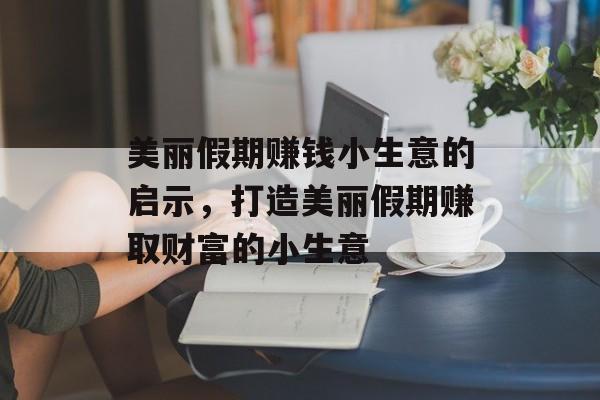 美丽假期赚钱小生意的启示,打造美丽假期赚取财富的小生意 美丽假期赚钱小生意的启示,打造美丽假期赚取财富的小生意
