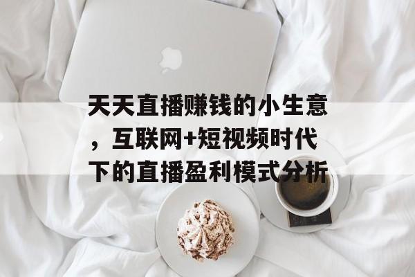 天天直播赚钱的小生意，互联网+短视频时代下的直播盈利模式分析