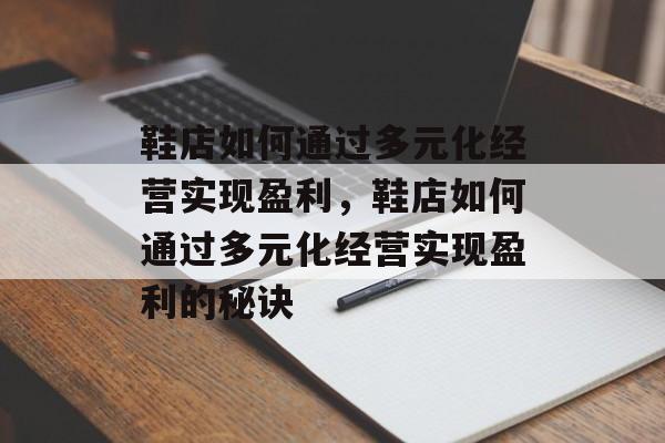 鞋店如何通过多元化经营实现盈利,鞋店如何通过多元化经营实现盈利的秘诀 鞋店如何通过多元化经营实现盈利,鞋店如何通过多元化经营实现盈利的秘诀
