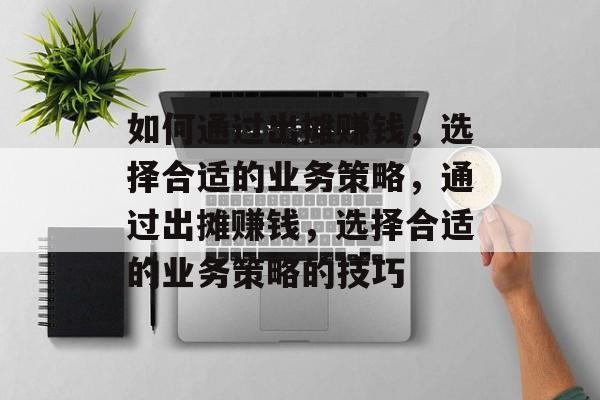 如何通过出摊赚钱,选择合适的业务策略,通过出摊赚钱,选择合适的业务策略的技巧 如何通过出摊赚钱,选择合适的业务策略,通过出摊赚钱,选择合适的业务策略的技巧