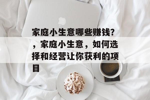 家庭小生意哪些赚钱?,家庭小生意,如何选择和经营让你获利的项目 家庭小生意哪些赚钱?,家庭小生意,如何选择和经营让你获利的项目