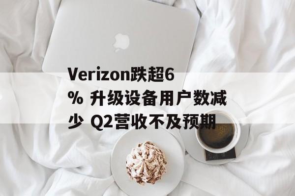 Verizon跌超6% 升级设备用户数减少 Q2营收不及预期