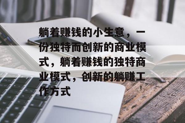 躺着赚钱的小生意,一份独特而创新的商业模式,躺着赚钱的独特商业模式,创新的躺赚工作方式 躺着赚钱的小生意,一份独特而创新的商业模式,躺着赚钱的独特商业模式,创新的躺赚工作方式