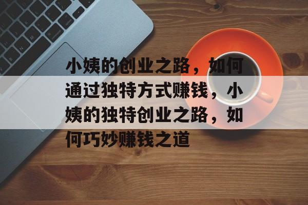 小姨的创业之路,如何通过独特方式赚钱,小姨的独特创业之路,如何巧妙赚钱之道 小姨的创业之路,如何通过独特方式赚钱,小姨的独特创业之路,如何巧妙赚钱之道