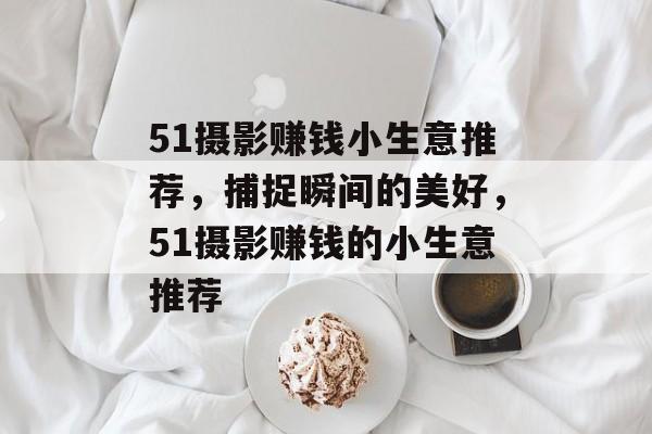 51摄影赚钱小生意推荐,捕捉瞬间的美好,51摄影赚钱的小生意推荐 51摄影赚钱小生意推荐,捕捉瞬间的美好,51摄影赚钱的小生意推荐