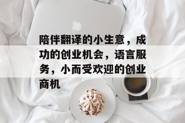陪伴翻译的小生意,成功的创业机会,语言服务,小而受欢迎的创业商机 陪伴翻译的小生意,成功的创业机会,语言服务,小而受欢迎的创业商机