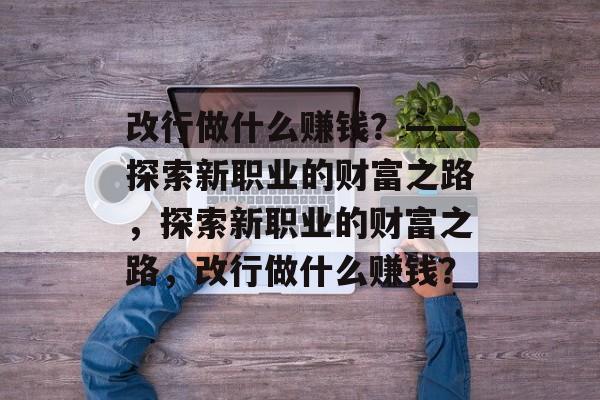 改行做什么赚钱?——探索新职业的财富之路,探索新职业的财富之路,改行做什么赚钱? 改行做什么赚钱?——探索新职业的财富之路,探索新职业的财富之路,改行做什么赚钱?