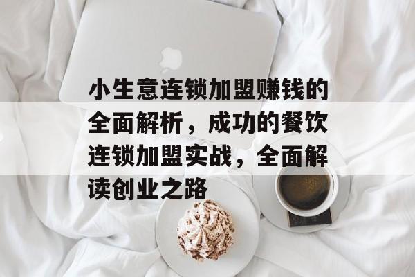 小生意连锁加盟赚钱的全面解析，成功的餐饮连锁加盟实战，全面解读创业之路