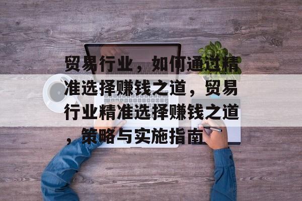 贸易行业,如何通过精准选择赚钱之道,贸易行业精准选择赚钱之道,策略与实施指南 贸易行业,如何通过精准选择赚钱之道,贸易行业精准选择赚钱之道,策略与实施指南