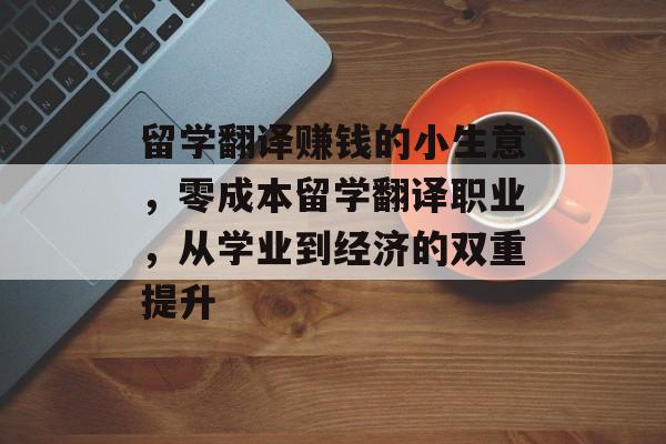 留学翻译赚钱的小生意,零成本留学翻译职业,从学业到经济的双重提升 留学翻译赚钱的小生意,零成本留学翻译职业,从学业到经济的双重提升