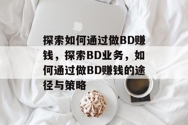 探索如何通过做BD赚钱,探索BD业务,如何通过做BD赚钱的途径与策略 探索如何通过做BD赚钱,探索BD业务,如何通过做BD赚钱的途径与策略