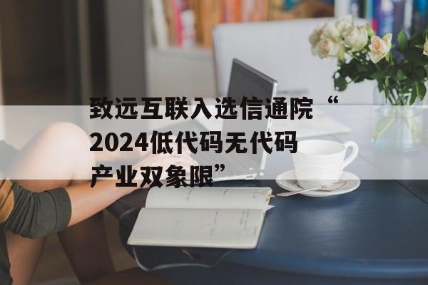 致远互联入选信通院“2024低代码无代码产业双象限” 致远互联入选信通院“2024低代码无代码产业双象限”