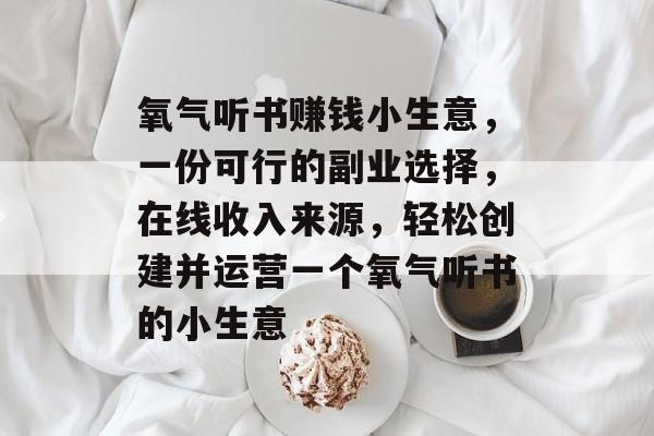 氧气听书赚钱小生意,一份可行的副业选择,在线收入来源,轻松创建并运营一个氧气听书的小生意 氧气听书赚钱小生意,一份可行的副业选择,在线收入来源,轻松创建并运营一个氧气听书的小生意