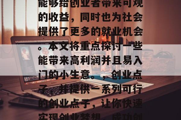 创业赚取小钱的生意种类繁多,这些生意不仅能够给创业者带来可观的收益,同时也为社会提供了更多的就业机会。本文将重点探讨一些能带来高利润并且易入门的小生意。,创业点子,并提供一系列可行的创业点子,让你快速实现创业梦想,成功创业赢利点子及盈利快速途径 创业赚取小钱的生意种类繁多,这些生意不仅能够给创业者带来可观的收益,同时也为社会提供了更多的就业机会。本文将重点探讨一些能带来高利润并且易入门的小生意。,创业点子,并提供一系列可行的创业点子,让你快速实现创业梦想,成功创业赢利点子及盈利快速途径