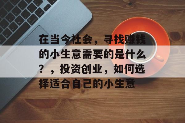 在当今社会,寻找赚钱的小生意需要的是什么?,投资创业,如何选择适合自己的小生意 在当今社会,寻找赚钱的小生意需要的是什么?,投资创业,如何选择适合自己的小生意