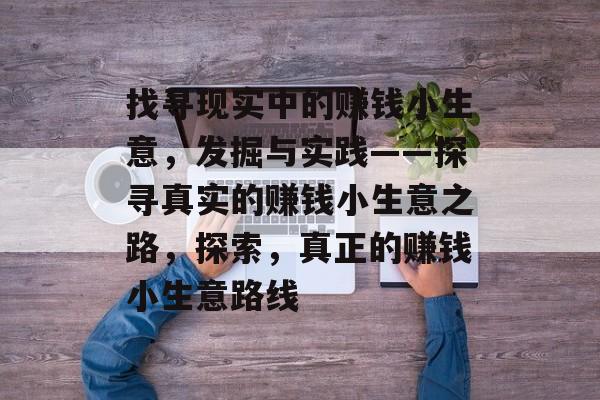 找寻现实中的赚钱小生意,发掘与实践——探寻真实的赚钱小生意之路,探索,真正的赚钱小生意路线 找寻现实中的赚钱小生意,发掘与实践——探寻真实的赚钱小生意之路,探索,真正的赚钱小生意路线