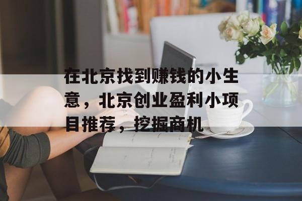 在北京找到赚钱的小生意,北京创业盈利小项目推荐,挖掘商机 在北京找到赚钱的小生意,北京创业盈利小项目推荐,挖掘商机