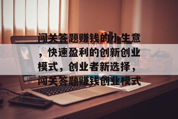 闯关答题赚钱的小生意,快速盈利的创新创业模式,创业者新选择,闯关答题赚钱创业模式 闯关答题赚钱的小生意,快速盈利的创新创业模式,创业者新选择,闯关答题赚钱创业模式
