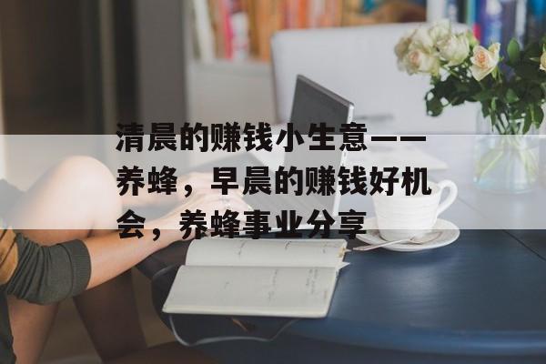 清晨的赚钱小生意——养蜂,早晨的赚钱好机会,养蜂事业分享 清晨的赚钱小生意——养蜂,早晨的赚钱好机会,养蜂事业分享