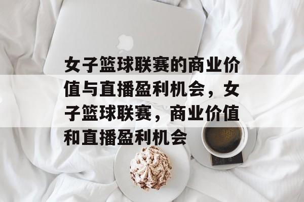 女子篮球联赛的商业价值与直播盈利机会,女子篮球联赛,商业价值和直播盈利机会 女子篮球联赛的商业价值与直播盈利机会,女子篮球联赛,商业价值和直播盈利机会